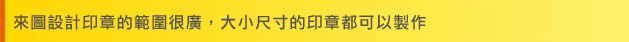 來圖設計印章的範圍很廣，大小尺寸的印章都可製作標題圖